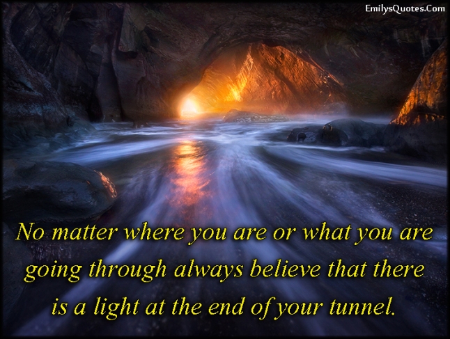 No Matter Where You Are Or What You Are Going Through Always Believe That There Is A Light At The End Of Your Tunnel Emilys Quotes