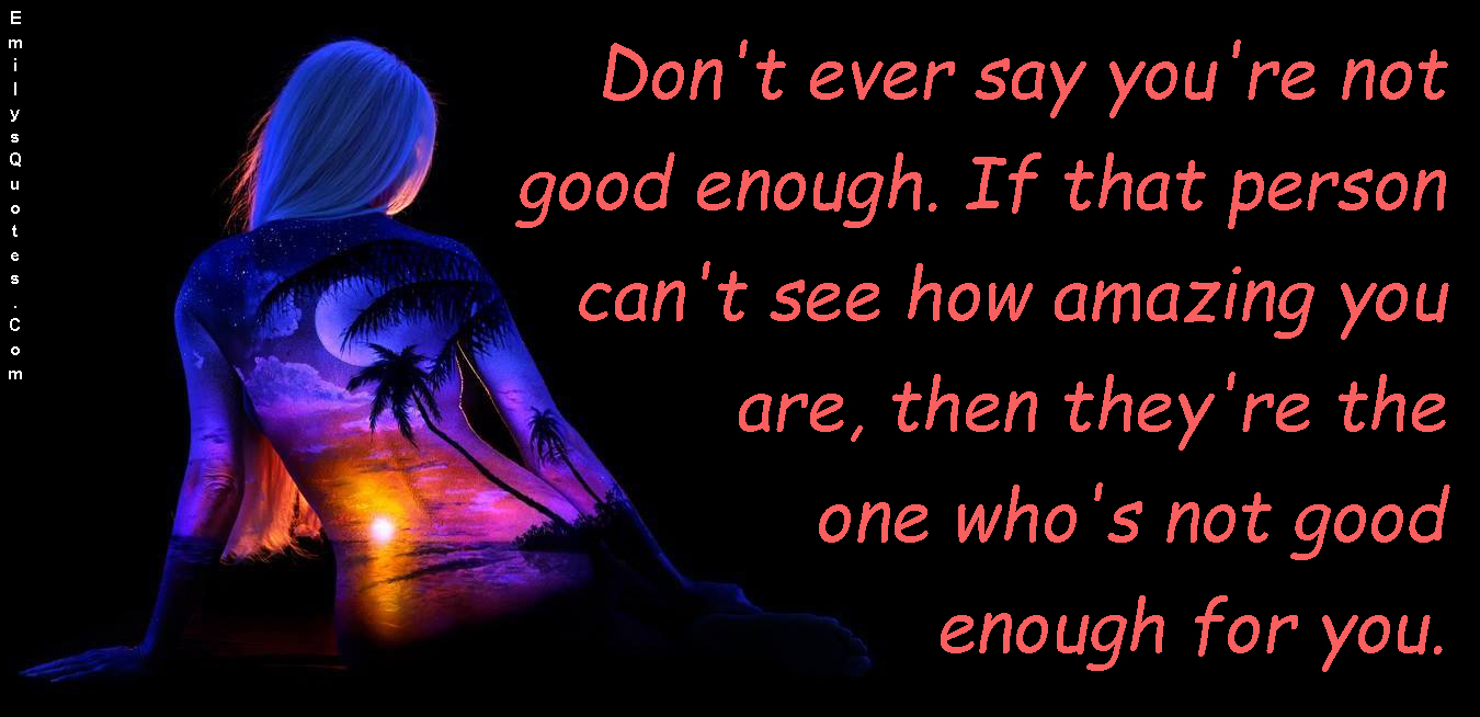 Don T Ever Say You Re Not Good Enough If That Person Can T See How Amazing You Are Then They Re The One Who S Not Good Enough For You Emilys Quotes
