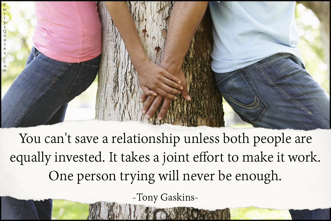 You can t save a relationship unless both people are equally invested It takes a joint effort to make it work e person trying will never be enough